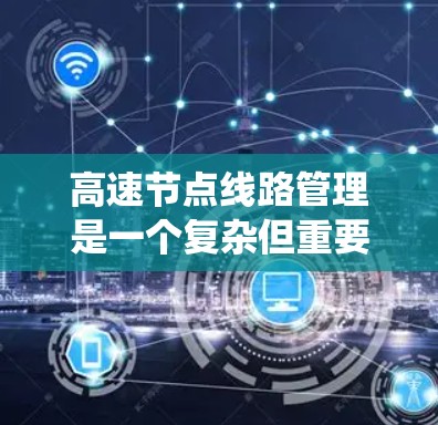 高速节点线路管理是一个复杂但重要的领域,涉及多个方面,从信号管理到节点优化,再到基础设施维护等,都需要系统化的理解和应用。以下是对高速节点线路管理的详细总结和建议 高速节点线路管理是一个复杂但重要的领域,涉及多个方面,从信号管理到节点优化,再到基础设施维护等,都需要系统化的理解和应用。以下是对高速节点线路管理的详细总结和建议