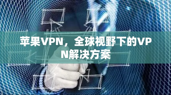 苹果VPN,全球视野下的VPN解决方案 苹果VPN,全球视野下的VPN解决方案