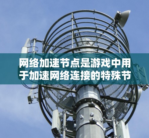 网络加速节点是游戏中用于加速网络连接的特殊节点,它们通过以下方式运行并发挥作用 网络加速节点是游戏中用于加速网络连接的特殊节点,它们通过以下方式运行并发挥作用