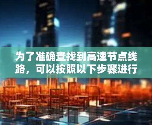 为了准确查找到高速节点线路,可以按照以下步骤进行操作 为了准确查找到高速节点线路,可以按照以下步骤进行操作