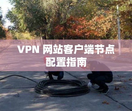 VPN 网站客户端节点配置指南 VPN 网站客户端节点配置指南