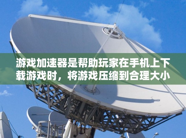 游戏加速器是帮助玩家在手机上下载游戏时,将游戏压缩到合理大小,提升手机性能的工具。以下是一些主要的加速器评测,供您参考 游戏加速器是帮助玩家在手机上下载游戏时,将游戏压缩到合理大小,提升手机性能的工具。以下是一些主要的加速器评测,供您参考