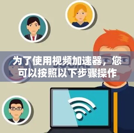为了使用视频加速器,您可以按照以下步骤操作 为了使用视频加速器,您可以按照以下步骤操作