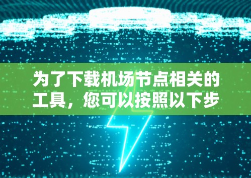 为了下载<strong>机场节点</strong>相关的工具，您可以按照以下步骤进行