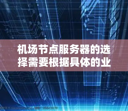 <strong>机场节点</strong>服务器的选择需要根据具体的业务需求、地理位置、预算和性能要求来综合考虑。以下是一些常见的选择标准和建议
