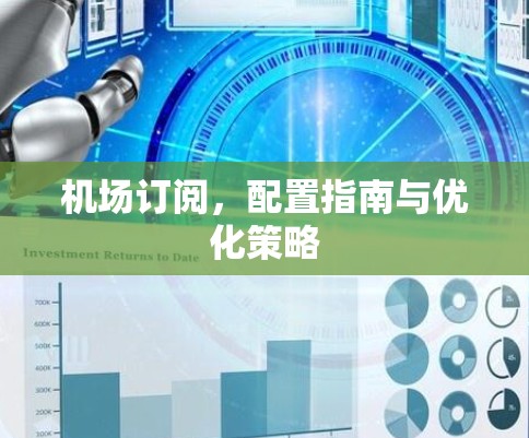 机场订阅,配置指南与优化策略 机场订阅,配置指南与优化策略