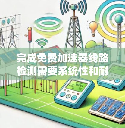 完成免费加速器线路检测需要系统性和耐心,以下是一个清晰的步骤指南 完成免费加速器线路检测需要系统性和耐心,以下是一个清晰的步骤指南