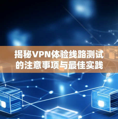 揭秘VPN体验线路测试的注意事项与最佳实践 揭秘VPN体验线路测试的注意事项与最佳实践
