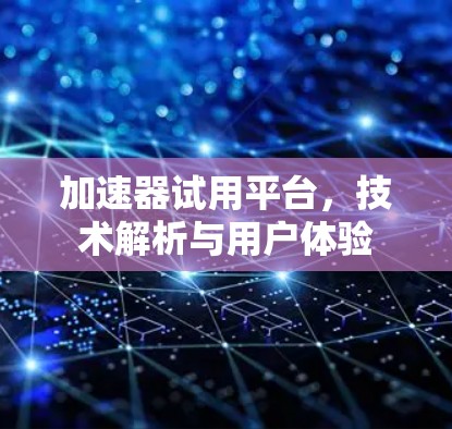 加速器试用平台,技术解析与用户体验 加速器试用平台,技术解析与用户体验