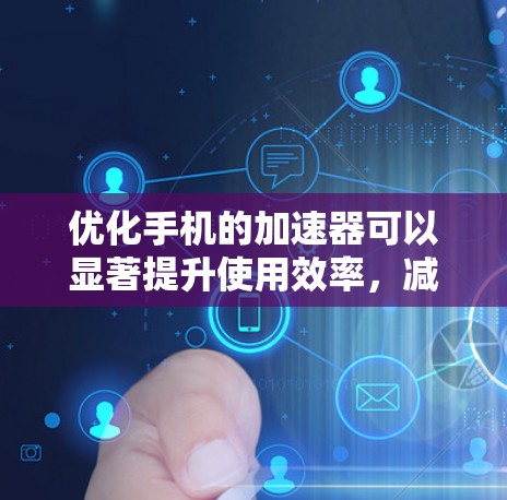 优化手机的加速器可以显著提升使用效率，减少延迟并提升性能。以下是优化加速器的详细步骤