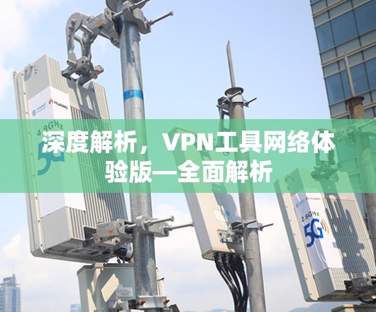 深度解析，VPN工具网络体验版—全面解析