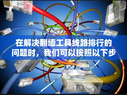在解决翻墙工具线路排行的问题时,我们可以按照以下步骤进行 在解决翻墙工具线路排行的问题时,我们可以按照以下步骤进行