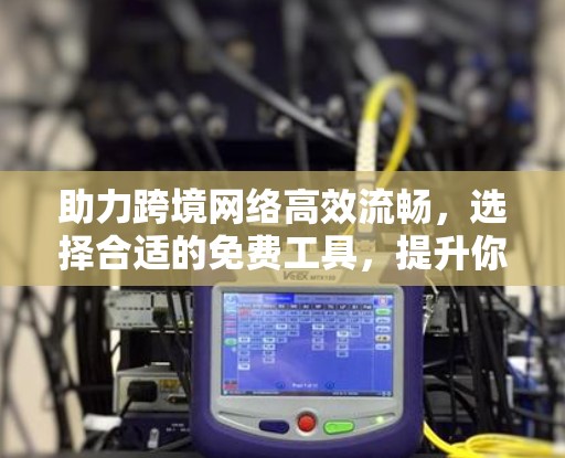 助力跨境网络高效流畅,选择合适的免费工具,提升你的网络体验 助力跨境网络高效流畅,选择合适的免费工具,提升你的网络体验