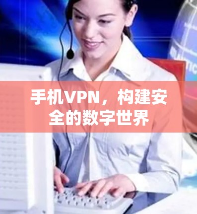 手机VPN,构建安全的数字世界 手机VPN,构建安全的数字世界