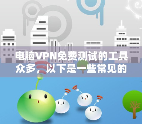 电脑VPN免费测试的工具众多，以下是一些常见的选项，包括基于局域网、基于互联网以及中立的VPN工具