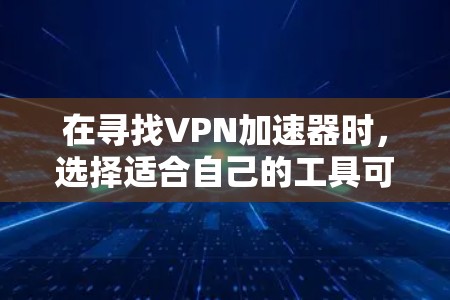 在寻找VPN加速器时，选择适合自己的工具可以帮助你提升VPN体验，同时保护自己免受攻击。以下是一些具体的VPN加速器筛选工具及其功能，供参考