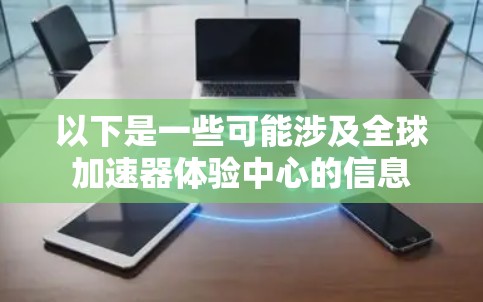 以下是一些可能涉及全球加速器体验中心的信息 以下是一些可能涉及全球加速器体验中心的信息