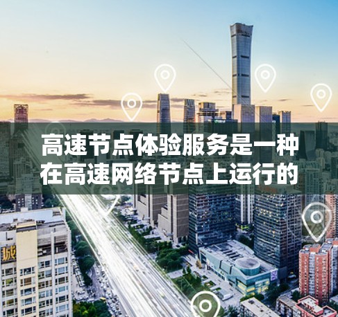 高速节点体验服务是一种在高速网络节点上运行的应用或服务的体验，涉及实时通信、高带宽传输、多设备协同和复杂网络环境。以下是对该概念的详细解释