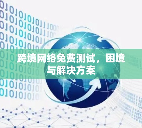 跨境网络免费测试,困境与解决方案 跨境网络免费测试,困境与解决方案