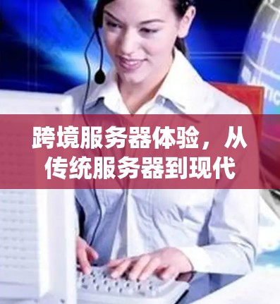 跨境服务器体验，从传统服务器到现代通信服务器的变革