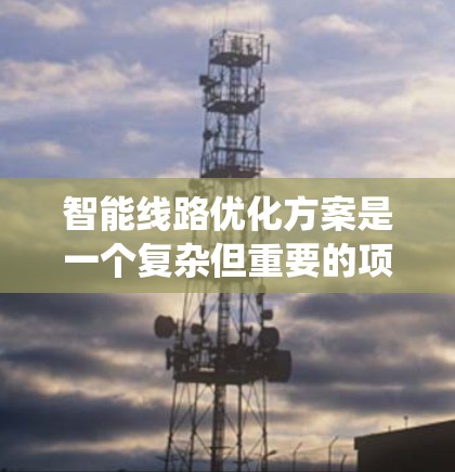 智能线路优化方案是一个复杂但重要的项目,旨在通过智能技术提升电力系统的运行效率和可靠性。以下是对该方案的详细总结和建议 智能线路优化方案是一个复杂但重要的项目,旨在通过智能技术提升电力系统的运行效率和可靠性。以下是对该方案的详细总结和建议