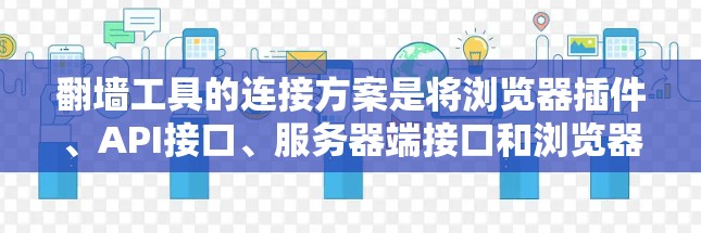 翻墙工具的连接方案是将浏览器插件、API接口、服务器端接口和浏览器浏览器器等不同功能模块连接起来,以便实现翻墙功能。以下是一个通用的翻墙工具连接方案,适用于多种翻墙工具的连接需求 翻墙工具的连接方案是将浏览器插件、API接口、服务器端接口和浏览器浏览器器等不同功能模块连接起来,以便实现翻墙功能。以下是一个通用的翻墙工具连接方案,适用于多种翻墙工具的连接需求