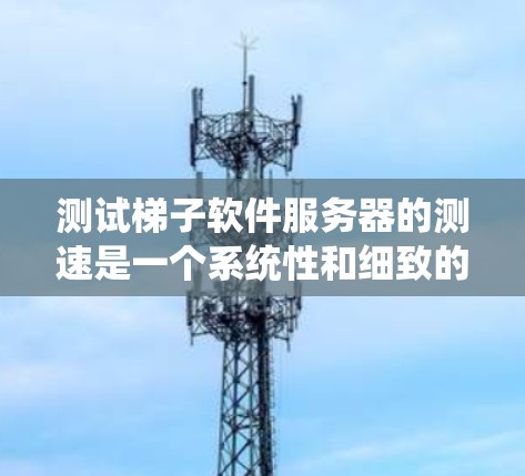 测试梯子软件服务器的测速是一个系统性和细致的工作,以下是详细的步骤指南 测试梯子软件服务器的测速是一个系统性和细致的工作,以下是详细的步骤指南