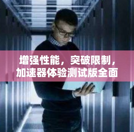 增强性能,突破限制,加速器体验测试版全面解析 增强性能,突破限制,加速器体验测试版全面解析