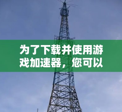为了下载并使用游戏加速器,您可以按照以下步骤进行 为了下载并使用游戏加速器,您可以按照以下步骤进行