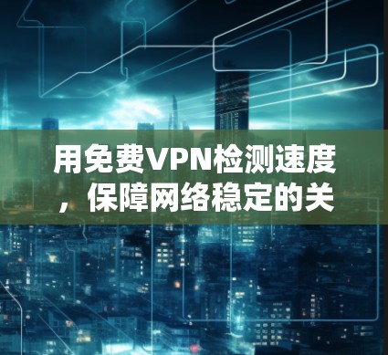 用免费VPN检测速度,保障网络稳定的关键步骤 用免费VPN检测速度,保障网络稳定的关键步骤