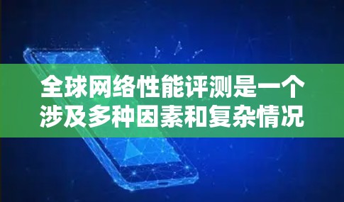 全球网络性能评测是一个涉及多种因素和复杂情况的领域，它需要综合考虑设备、网络拓扑、地理位置等因素。以下是一些关键点和建议，帮助你更好地理解如何进行网络性能评测