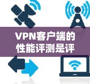 VPN客户端的性能评测是评估其使用体验的重要指标,以下是对该主题的分步总结和分析 VPN客户端的性能评测是评估其使用体验的重要指标,以下是对该主题的分步总结和分析