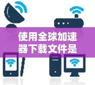 使用全球加速器下载文件是一个非常实用的技巧,尤其在面对下载速度慢或网页加载时间长的问题时。以下是一个详细的手动使用指南,帮助你更好地理解和操作全球加速器 使用全球加速器下载文件是一个非常实用的技巧,尤其在面对下载速度慢或网页加载时间长的问题时。以下是一个详细的手动使用指南,帮助你更好地理解和操作全球加速器