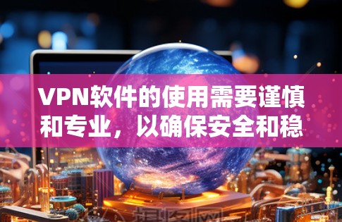 VPN软件的使用需要谨慎和专业，以确保安全和稳定。以下是一些可能遇到的问题及其解决方法