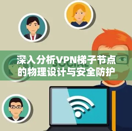深入分析VPN梯子节点的物理设计与安全防护 深入分析VPN梯子节点的物理设计与安全防护