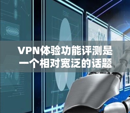 VPN体验功能评测是一个相对宽泛的话题,因为它取决于用户的具体需求和使用场景。以下是一些VPN体验的常见功能和特点,以及可能的评价 VPN体验功能评测是一个相对宽泛的话题,因为它取决于用户的具体需求和使用场景。以下是一些VPN体验的常见功能和特点,以及可能的评价