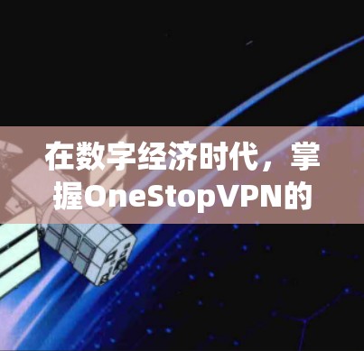在数字经济时代,掌握OneStopVPN的数字密码,开启您的数字化之旅 在数字经济时代,掌握OneStopVPN的数字密码,开启您的数字化之旅