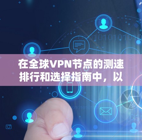 在全球<strong>VPN节点</strong>的测速排行和选择指南中，以下是一个结构化的总结，帮助您更好地理解如何选择和使用这些节点