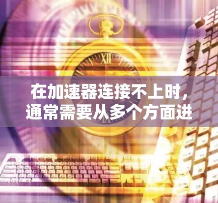 在加速器连接不上时,通常需要从多个方面进行排查和解决。以下是逐步的排查和解决步骤 在加速器连接不上时,通常需要从多个方面进行排查和解决。以下是逐步的排查和解决步骤