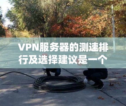 VPN服务器的测速排行及选择建议是一个系统性的问题,需要综合考虑多个因素。以下是详细的结构化建议 VPN服务器的测速排行及选择建议是一个系统性的问题,需要综合考虑多个因素。以下是详细的结构化建议