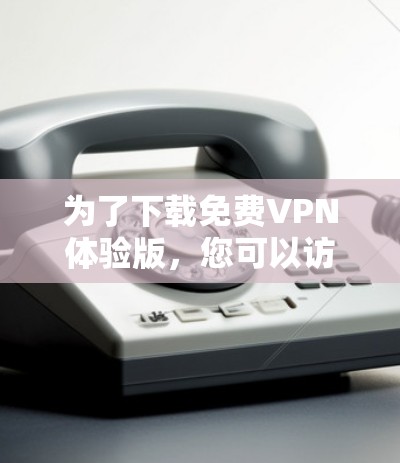 为了下载免费VPN体验版,您可以访问以下网站 为了下载免费VPN体验版,您可以访问以下网站