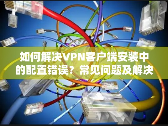 如何解决VPN客户端安装中的配置错误?常见问题及解决方案 如何解决VPN客户端安装中的配置错误?常见问题及解决方案