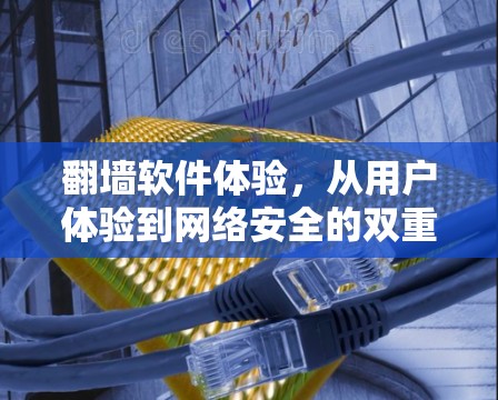 翻墙软件体验,从用户体验到网络安全的双重挑战 翻墙软件体验,从用户体验到网络安全的双重挑战