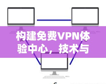 构建免费VPN体验中心，技术与用户体验的完美结合