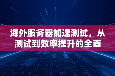 海外服务器加速测试,从测试到效率提升的全面解决方案 海外服务器加速测试,从测试到效率提升的全面解决方案