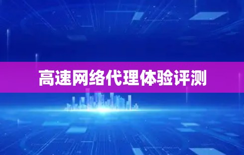 高速网络代理体验评测 高速网络代理体验评测