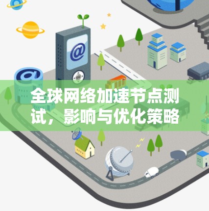 全球网络加速节点测试,影响与优化策略 全球网络加速节点测试,影响与优化策略