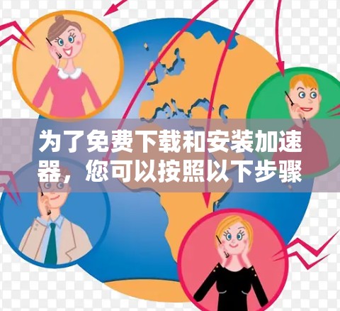 为了免费下载和安装加速器,您可以按照以下步骤操作 为了免费下载和安装加速器,您可以按照以下步骤操作