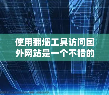 使用翻墙工具访问国外网站是一个不错的选择,但需要遵循以下步骤和注意事项 使用翻墙工具访问国外网站是一个不错的选择,但需要遵循以下步骤和注意事项