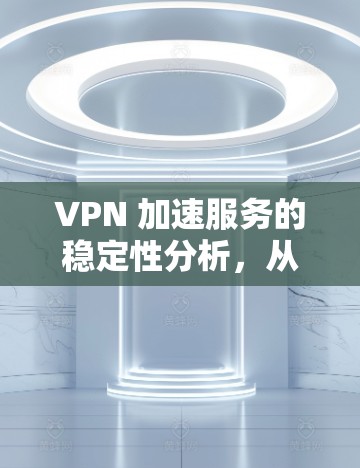 VPN 加速服务的稳定性分析,从技术到用户反馈 VPN 加速服务的稳定性分析,从技术到用户反馈